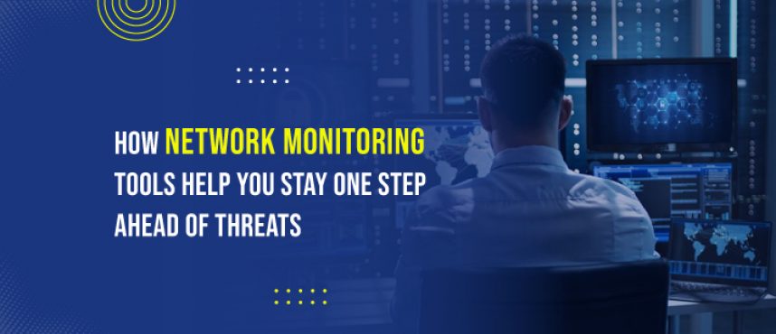 How Network Monitoring Tools Help You Stay One Step Ahead of Threats