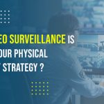 Why Video Surveillance is Key to Your Physical Security Strategy