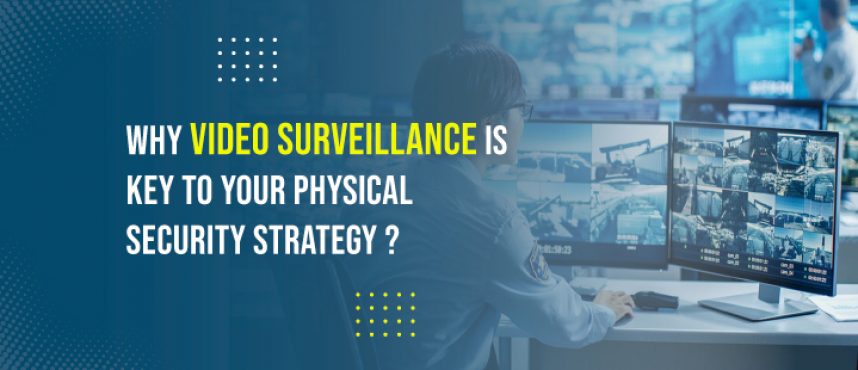 Why Video Surveillance is Key to Your Physical Security Strategy