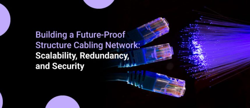 Building a Future-Proof Structure Cabling Network: Scalability, Redundancy, and Security