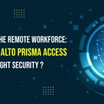 Securing the Remote Workforce: How Palo Alto Prisma Access Delivers Tight Security