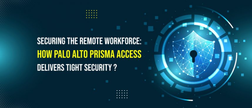 Securing the Remote Workforce: How Palo Alto Prisma Access Delivers Tight Security